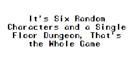 It's Six Random Characters and a Single Floor Dungeon, That's the Whole Game