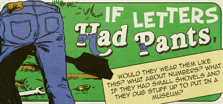 If Letters Had Pants, Would They Wear Them Like This? What About Numbers? What If They Had Small Shovels And They Dug Stuff Up To Put In A Museum?